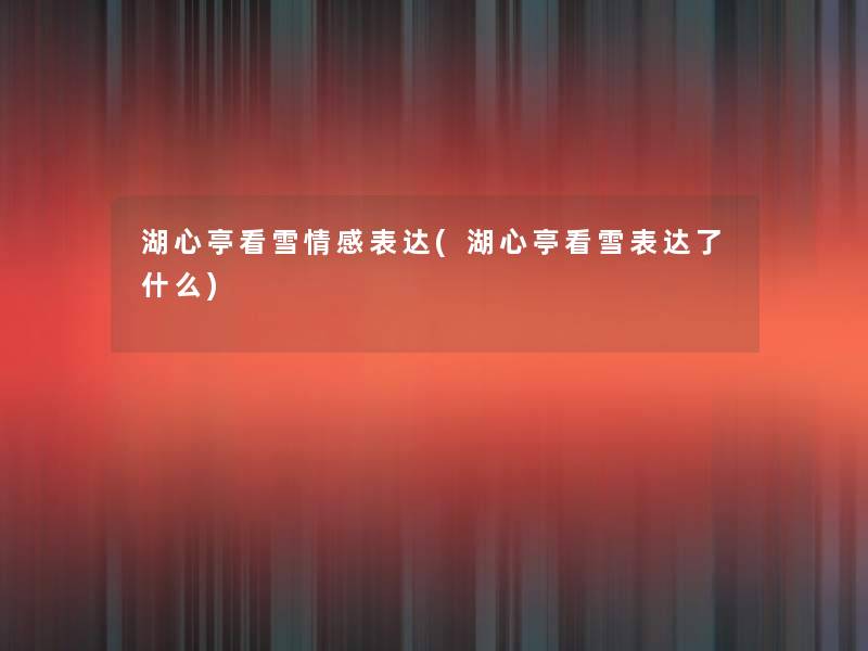 湖心亭看雪情感表达(湖心亭看雪表达了什么)
