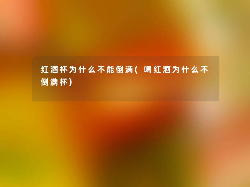红酒杯为什么不能倒满(喝红酒为什么不倒满杯)
