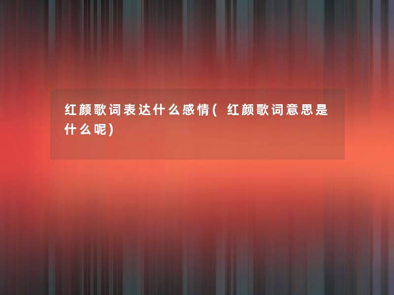 红颜歌词表达什么感情(红颜歌词意思是什么呢)