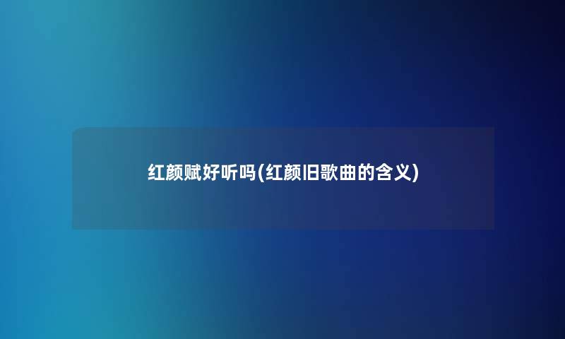 红颜赋好听吗(红颜旧歌曲的含义)