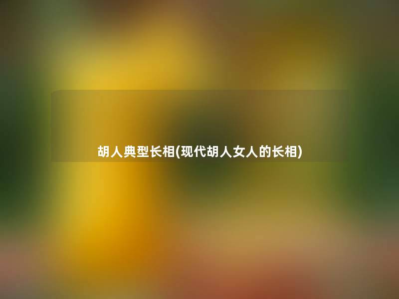 胡人典型长相(现代胡人女人的长相)