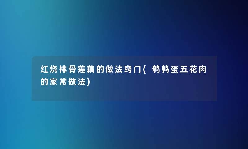 红烧排骨莲藕的做法窍门(鹌鹑蛋五花肉的家常做法)