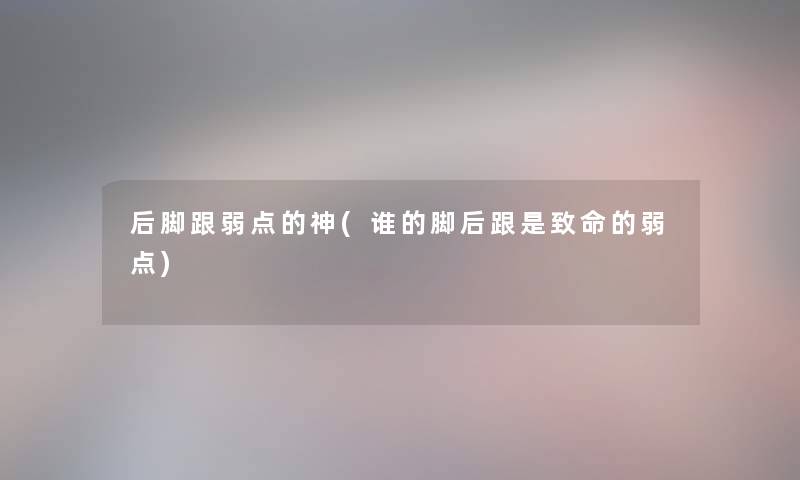 后脚跟弱点的神(谁的脚后跟是致命的弱点)