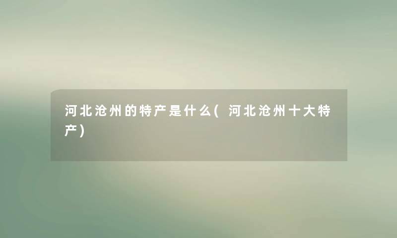 河北沧州的特产是什么(河北沧州一些特产)