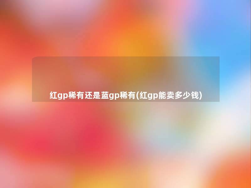 红gp稀有还是蓝gp稀有(红gp能卖多少钱)