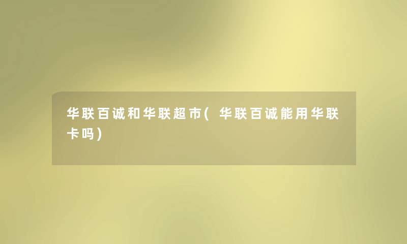 华联百诚和华联超市(华联百诚能用华联卡吗)