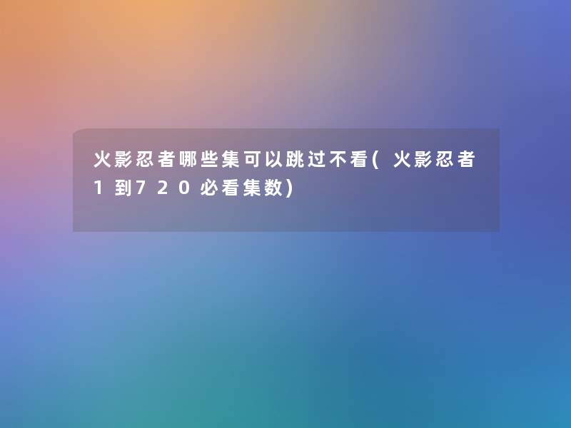 火影忍者哪些集可以跳过不看(火影忍者1到720必看集数) 火影忍者哪些集可以跳过不看(火影忍者1到720必看集数)