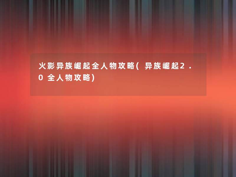火影异族崛起全人物攻略(异族崛起2.0全人物攻略) 火影异族崛起全人物攻略(异族崛起2.0全人物攻略)