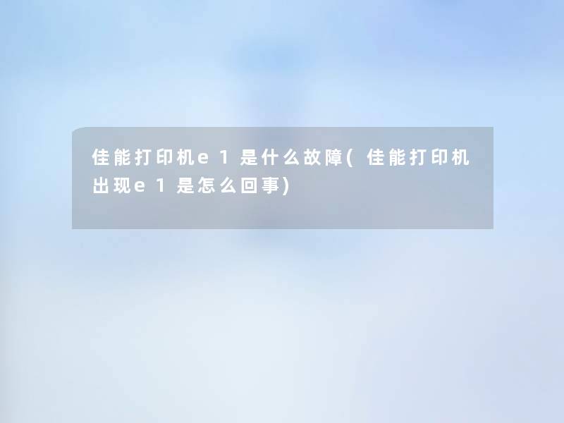 佳能打印机e1是什么故障(佳能打印机出现e1是怎么回事)
