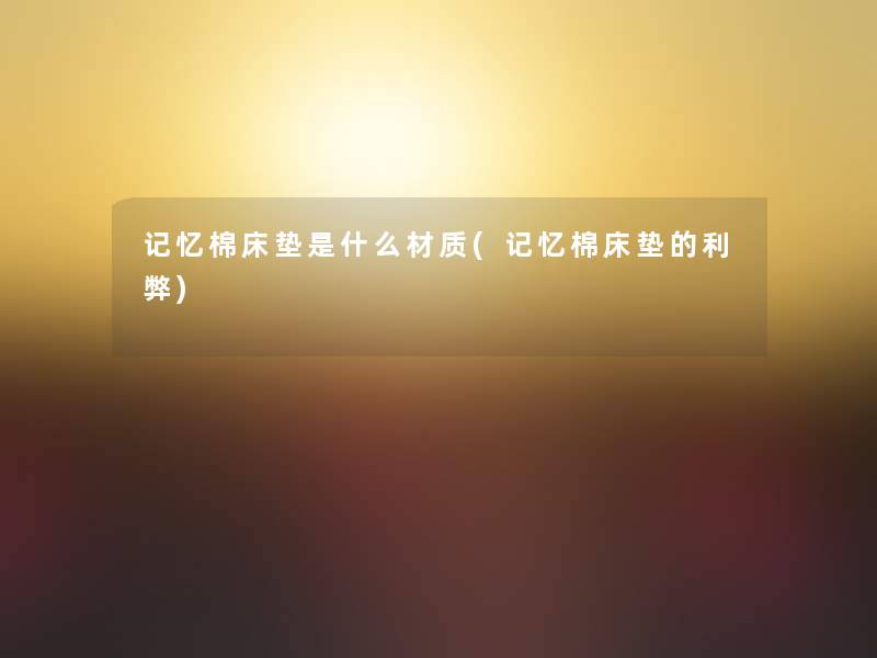 记忆棉床垫是什么材质(记忆棉床垫的利弊) 记忆棉床垫是什么材质(记忆棉床垫的利弊)