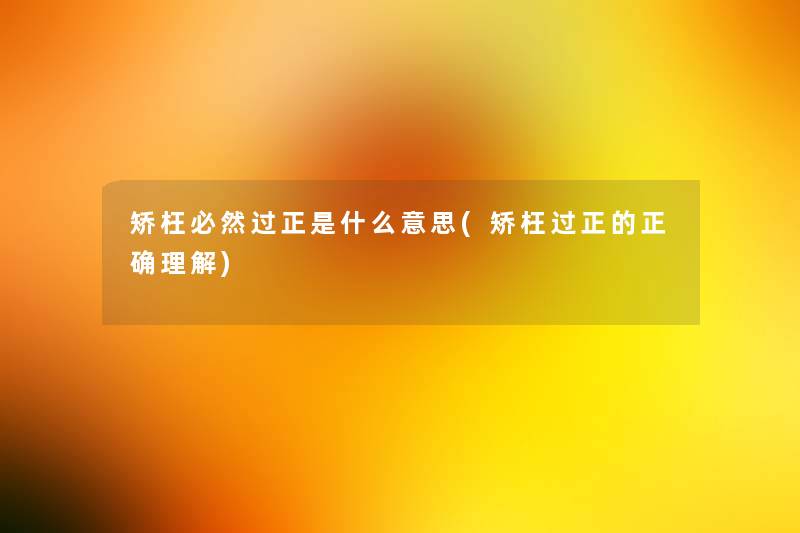 矫枉必然过正是什么意思(矫枉过正的正确理解) 矫枉必然过正是什么意思(矫枉过正的正确理解)