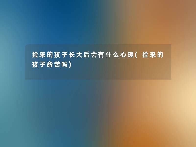 捡来的孩子长大后会有什么心理(捡来的孩子命苦吗) 捡来的孩子长大后会有什么心理(捡来的孩子命苦吗)