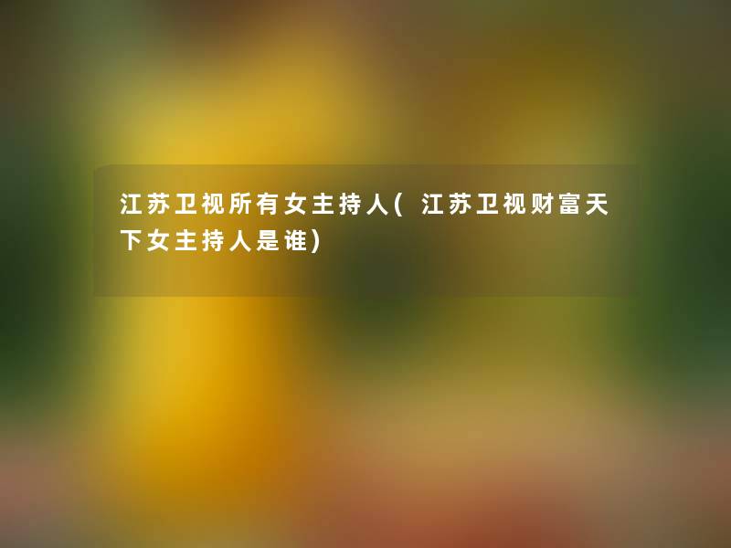 江苏卫视所有女主持人(江苏卫视财富天下女主持人是谁) 江苏卫视所有女主持人(江苏卫视财富天下女主持人是谁)