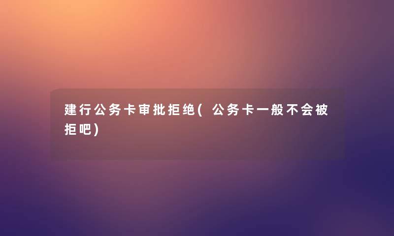 建行公务卡审批拒绝(公务卡一般不会被拒吧)