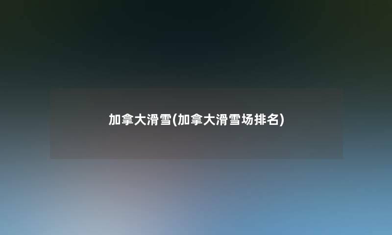 加拿大滑雪(加拿大滑雪场推荐) 加拿大滑雪(加拿大滑雪场推荐)