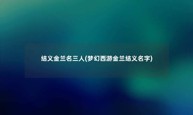 结义金兰名三人(梦幻西游金兰结义名字) 结义金兰名三人(梦幻西游金兰结义名字)