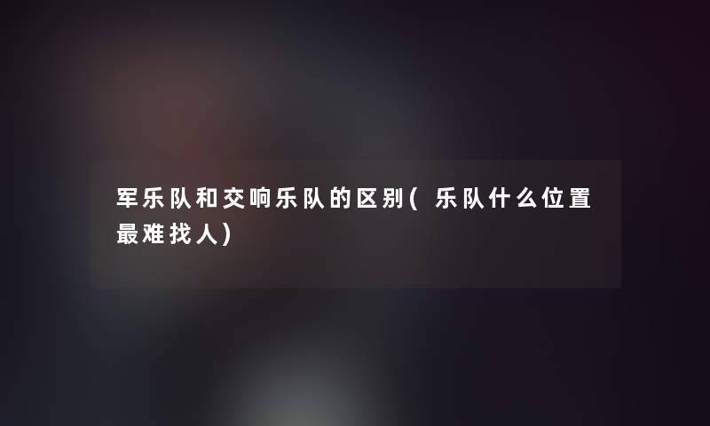 军乐队和交响乐队的区别(乐队什么位置难找人)
