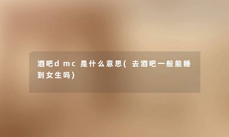 酒吧dmc是什么意思(去酒吧一般能睡到女生吗) 酒吧dmc是什么意思(去酒吧一般能睡到女生吗)