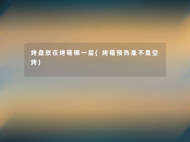 烤盘放在烤箱哪一层(烤箱预热是不是空烤) 烤盘放在烤箱哪一层(烤箱预热是不是空烤)