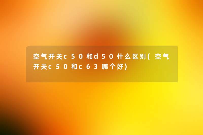 空气开关c50和d50什么区别(空气开关c50和c63哪个好) 空气开关c50和d50什么区别(空气开关c50和c63哪个好)