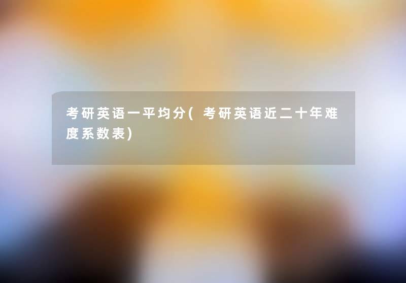 考研英语一平均分(考研英语近二十年难度系数表) 考研英语一平均分(考研英语近二十年难度系数表)