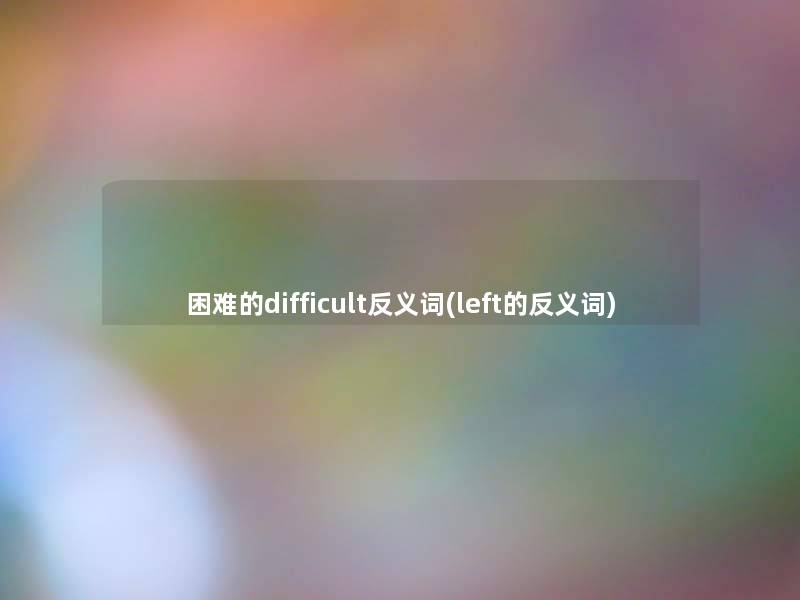 困难的difficult反义词(left的反义词) 困难的difficult反义词(left的反义词)