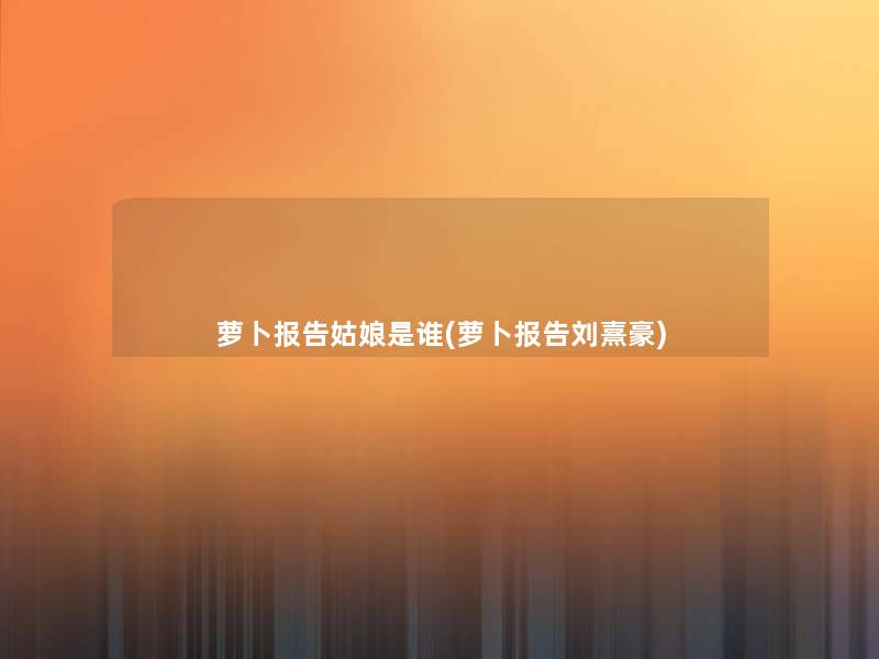 萝卜报告姑娘是谁(萝卜报告刘熹豪)