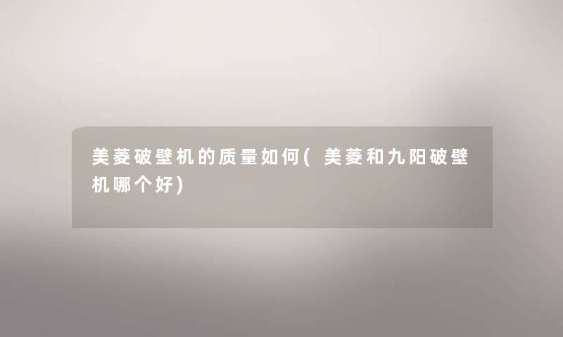 美菱破壁机的质量如何(美菱和九阳破壁机哪个好)