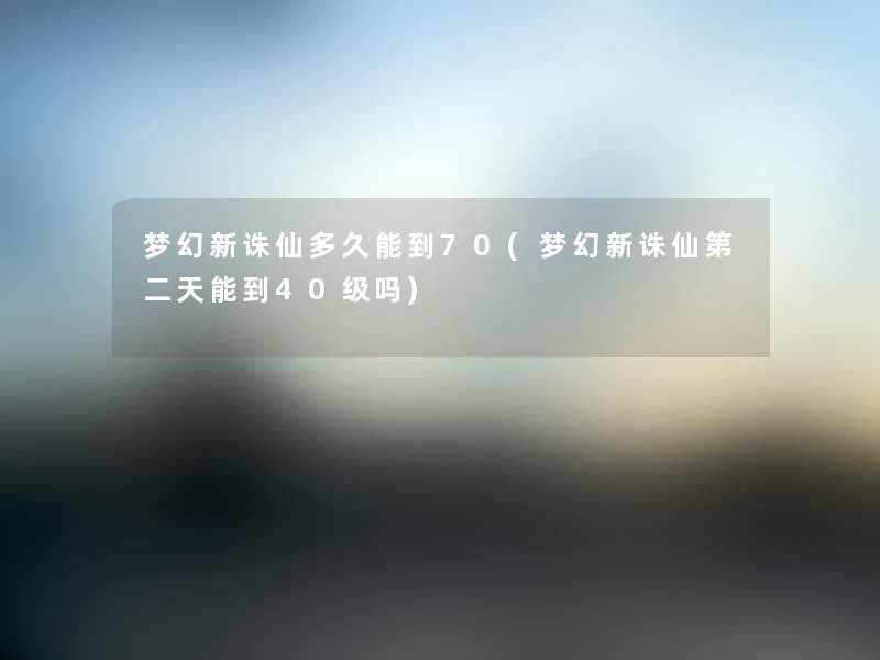 梦幻新诛仙多久能到70(梦幻新诛仙第二天能到40级吗) 梦幻新诛仙多久能到70(梦幻新诛仙第二天能到40级吗)