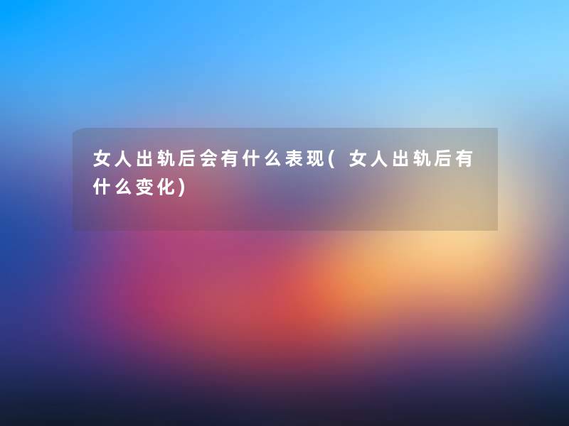 女人出轨后会有什么表现(女人出轨后有什么变化)