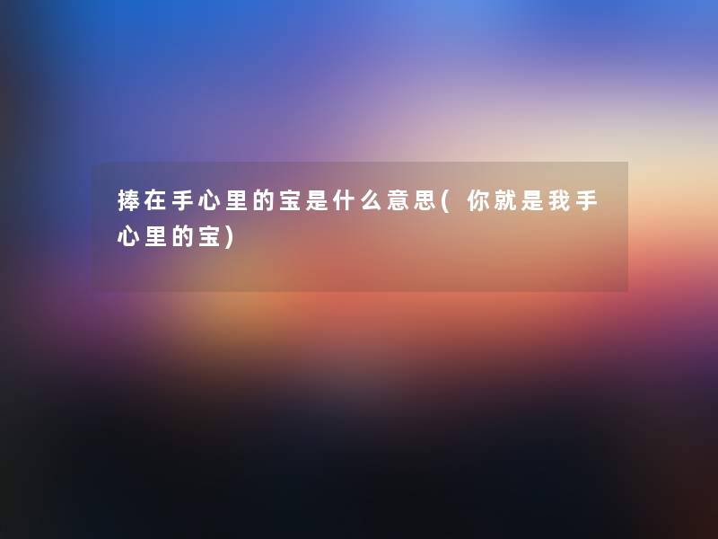 捧在手心里的宝是什么意思(你就是我手心里的宝) 捧在手心里的宝是什么意思(你就是我手心里的宝)