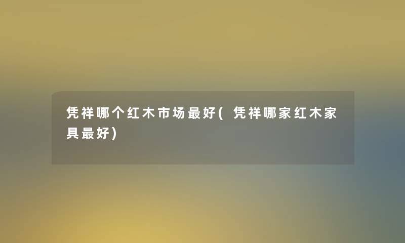 凭祥哪个红木市场好(凭祥哪家红木家具好) 凭祥哪个红木市场好(凭祥哪家红木家具好)