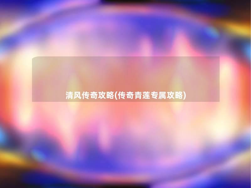 清风传奇攻略(传奇青莲专属攻略)