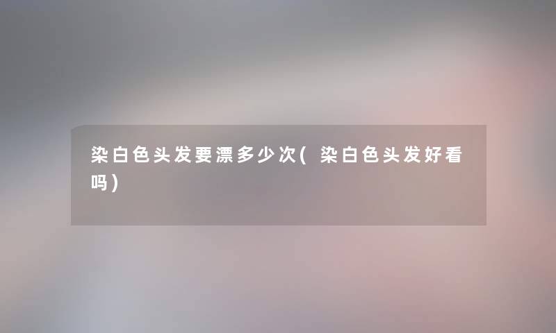 染白色头发要漂多少次(染白色头发好看吗)