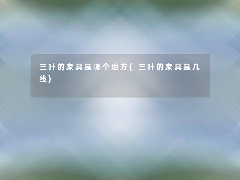 三叶的家具是哪个地方(三叶的家具是几线)