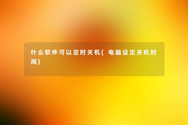 什么软件可以定时关机(电脑设定关机时间)