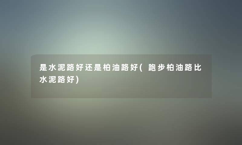 是水泥路好还是柏油路好(跑步柏油路比水泥路好)