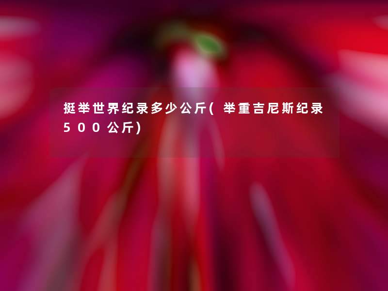 挺举世界纪录多少公斤(举重吉尼斯纪录500公斤) 挺举世界纪录多少公斤(举重吉尼斯纪录500公斤)