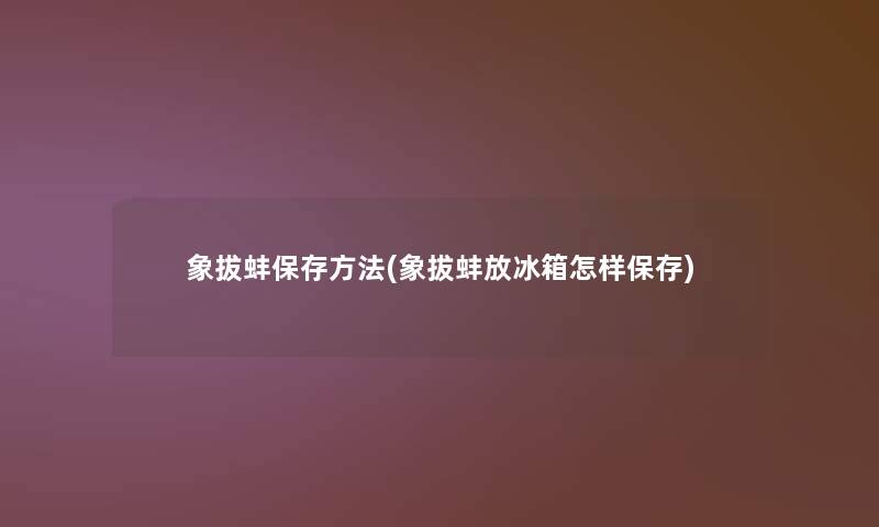 象拔蚌保存方法(象拔蚌放冰箱怎样保存)