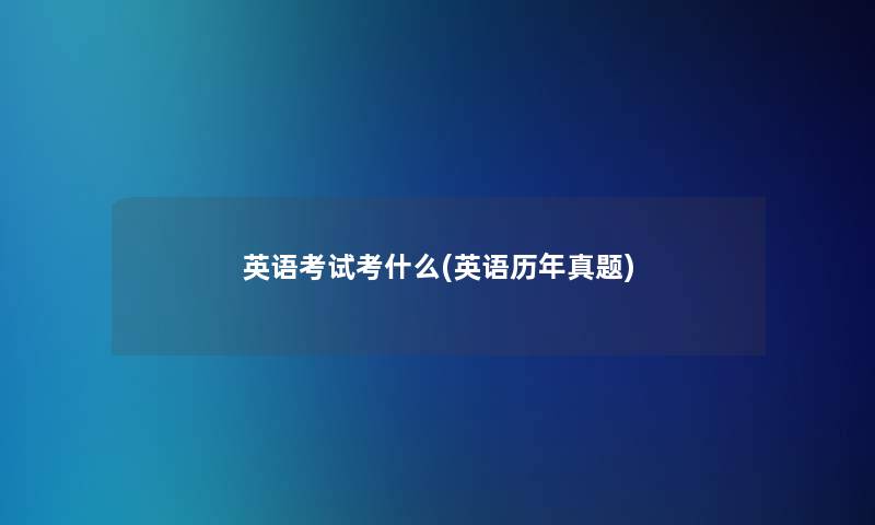 英语考试考什么(英语历年真题) 英语考试考什么(英语历年真题)