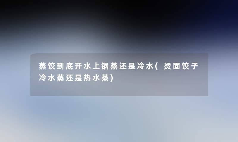 蒸饺到底开水上锅蒸还是冷水(烫面饺子冷水蒸还是热水蒸)