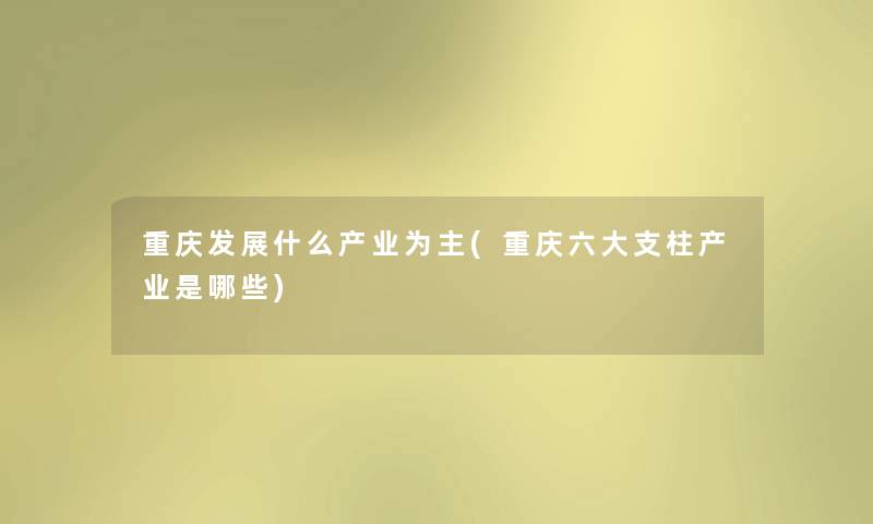 重庆发展什么产业为主(重庆六大支柱产业是哪些) 重庆发展什么产业为主(重庆六大支柱产业是哪些)