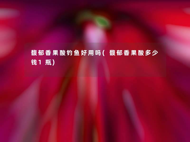 馥郁香果酸钓鱼好用吗(馥郁香果酸多少钱1瓶)