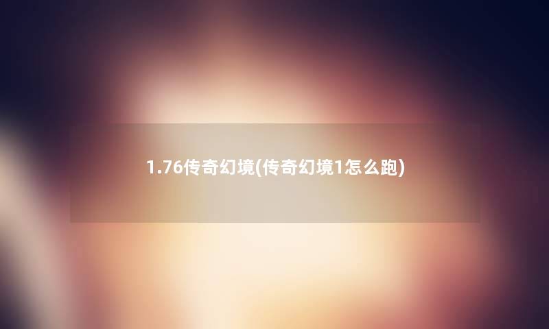 1.76传奇幻境(传奇幻境1怎么跑) 1.76传奇幻境(传奇幻境1怎么跑)
