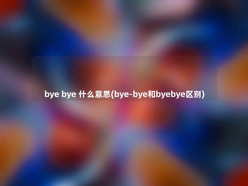 bye bye 什么意思(bye-bye和byebye区别) bye bye 什么意思(bye-bye和byebye区别)