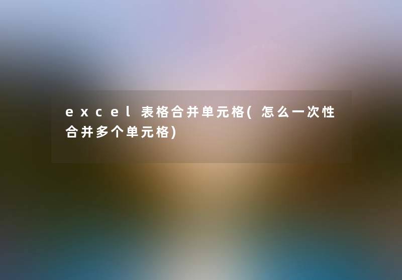 excel表格合并单元格(怎么一次性合并多个单元格)