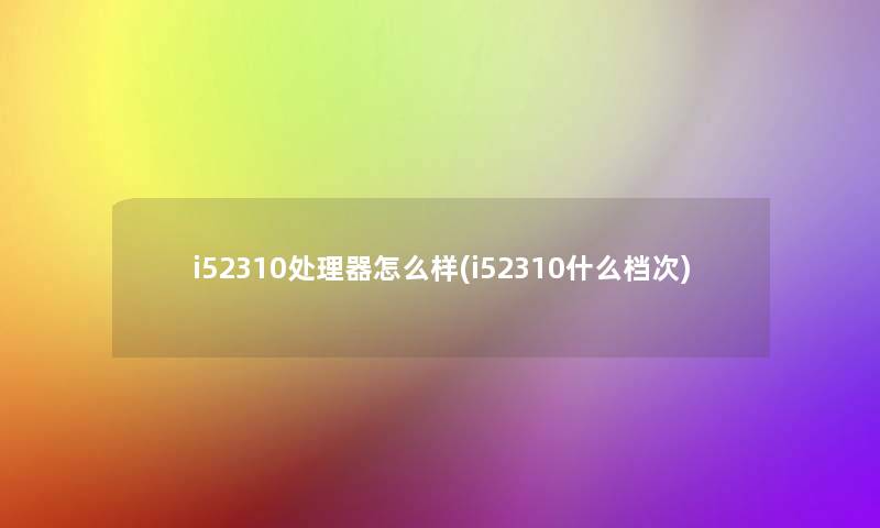 i52310处理器怎么样(i52310什么档次) i52310处理器怎么样(i52310什么档次)