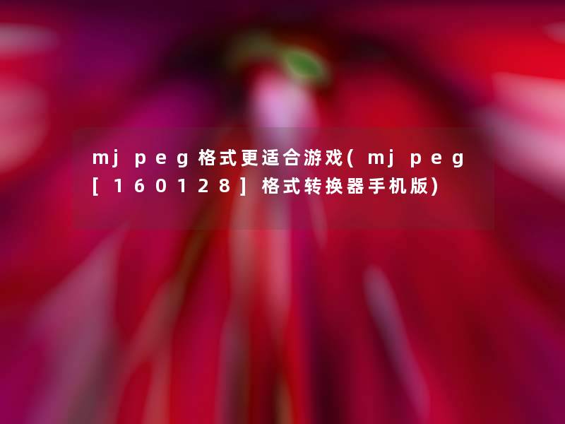 mjpeg格式更适合游戏(mjpeg[160128]格式转换器手机版)