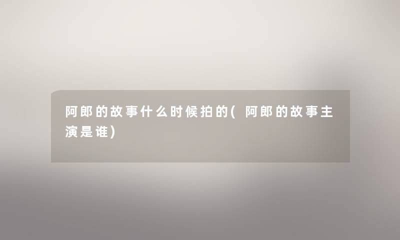 阿郎的故事什么时候拍的(阿郎的故事主演是谁)