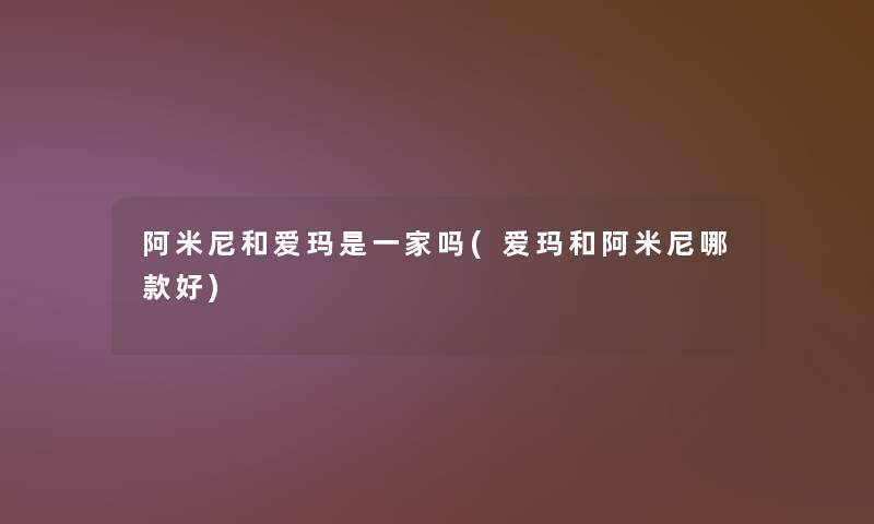 阿米尼和爱玛是一家吗(爱玛和阿米尼哪款好) 阿米尼和爱玛是一家吗(爱玛和阿米尼哪款好)